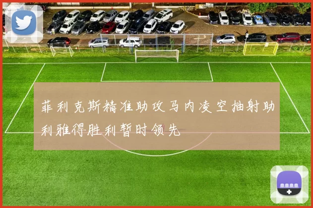 菲利克斯精准助攻马内凌空抽射助利雅得胜利暂时领先