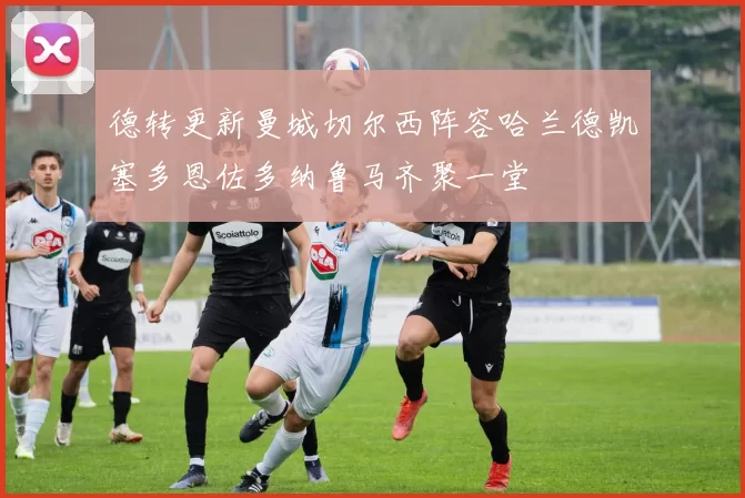 德转更新曼城切尔西阵容哈兰德凯塞多恩佐多纳鲁马齐聚一堂
