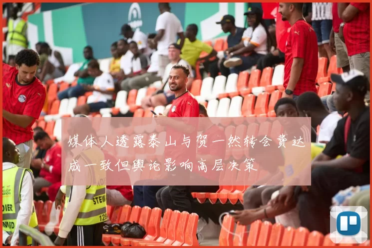 媒体人透露泰山与贺一然转会费达成一致但舆论影响高层决策