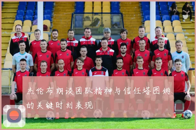 杰伦布朗谈团队精神与信任塔图姆的关键时刻表现