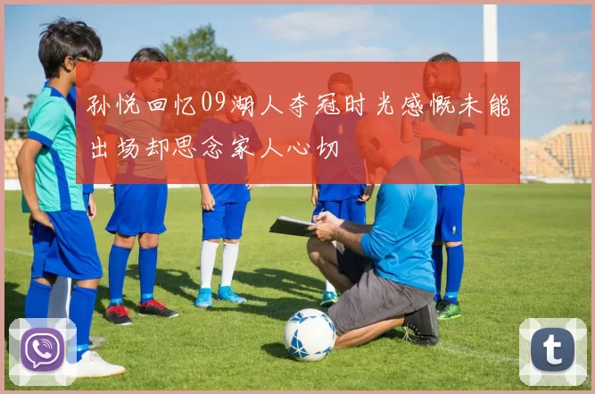 孙悦回忆09湖人夺冠时光感慨未能出场却思念家人心切