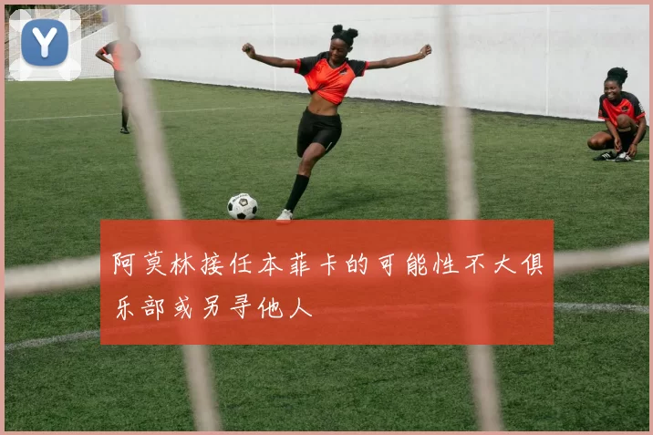 阿莫林接任本菲卡的可能性不大俱乐部或另寻他人