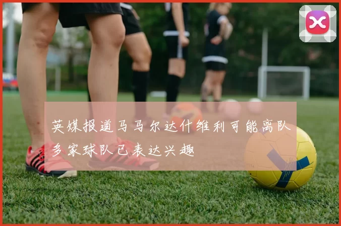 英媒报道马马尔达什维利可能离队多家球队已表达兴趣