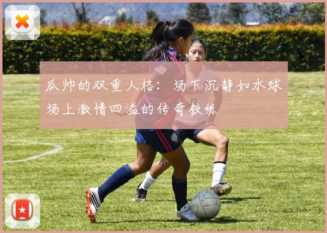 瓜帅的双重人格：场下沉静如水球场上激情四溢的传奇教练