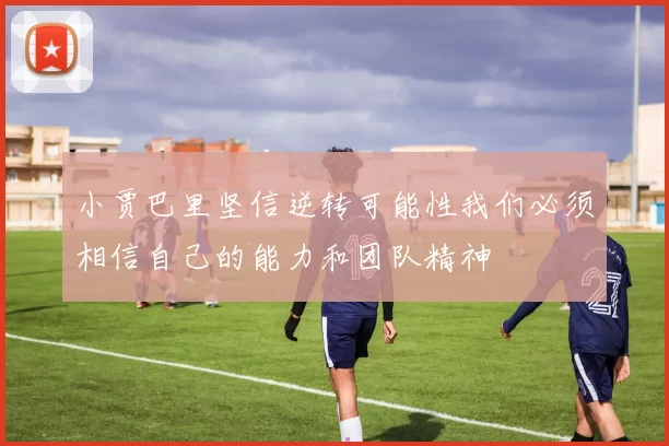 小贾巴里坚信逆转可能性我们必须相信自己的能力和团队精神