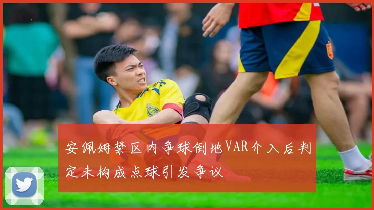 安佩姆禁区内争球倒地VAR介入后判定未构成点球引发争议