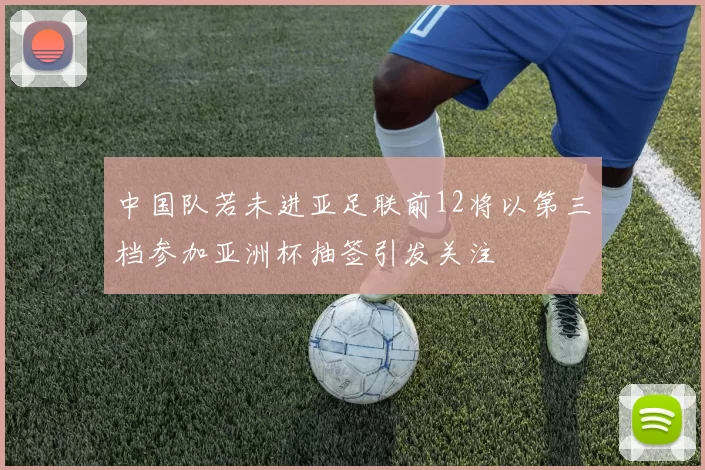 中国队若未进亚足联前12将以第三档参加亚洲杯抽签引发关注