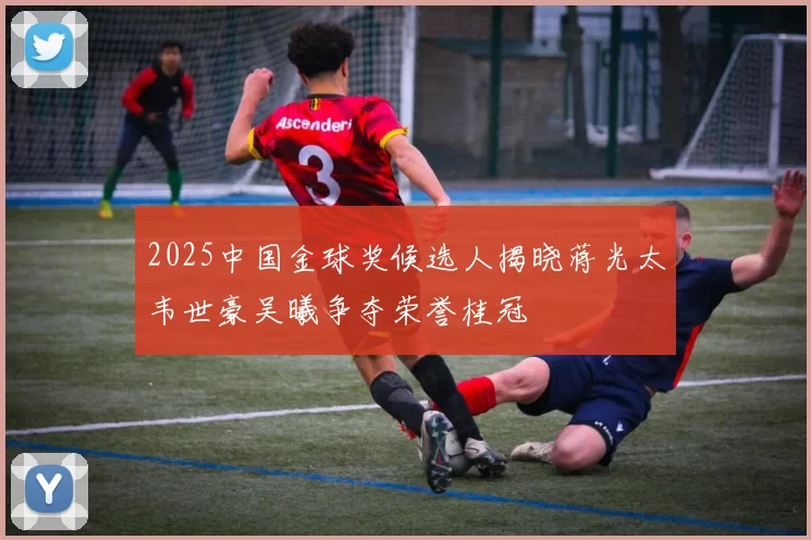 2025中国金球奖候选人揭晓蒋光太韦世豪吴曦争夺荣誉桂冠