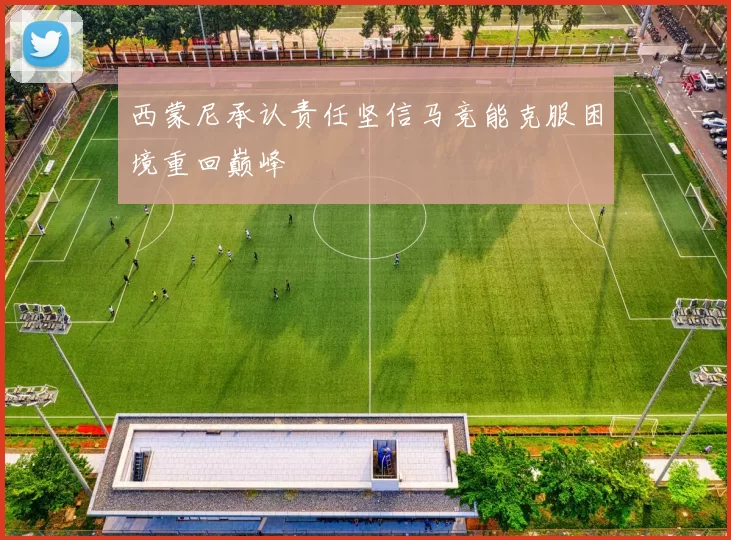 西蒙尼承认责任坚信马竞能克服困境重回巅峰