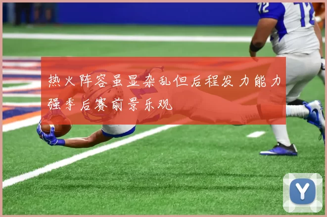 热火阵容虽显杂乱但后程发力能力强季后赛前景乐观