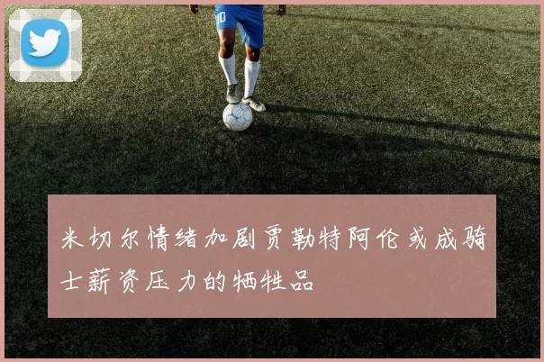 米切尔情绪加剧贾勒特阿伦或成骑士薪资压力的牺牲品