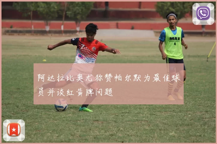 阿达拉比奥尤称赞帕尔默为最佳球员并谈红黄牌问题