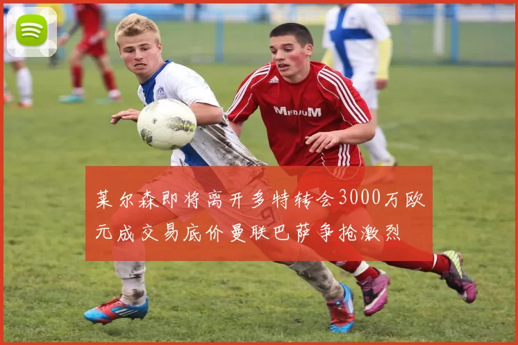 莱尔森即将离开多特转会3000万欧元成交易底价曼联巴萨争抢激烈