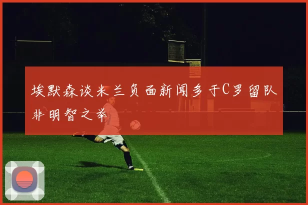 埃默森谈米兰负面新闻多于C罗留队非明智之举