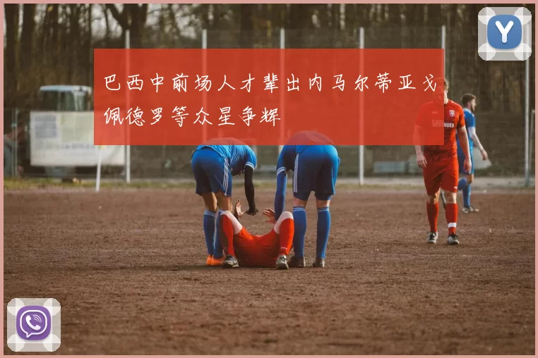 巴西中前场人才辈出内马尔蒂亚戈佩德罗等众星争辉