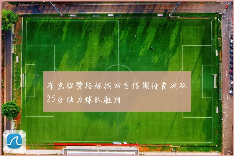 布克称赞格林找回自信期待首次双25分助力球队胜利