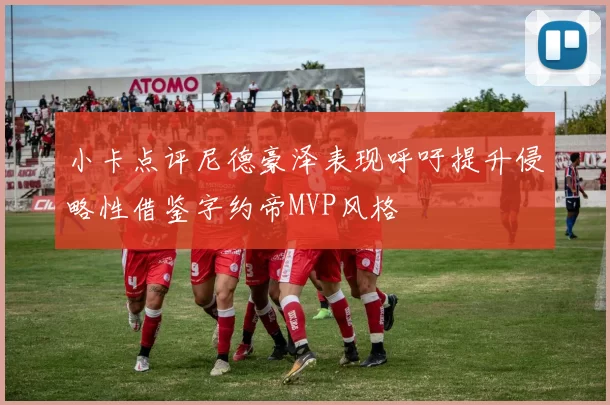 小卡点评尼德豪泽表现呼吁提升侵略性借鉴字约帝MVP风格