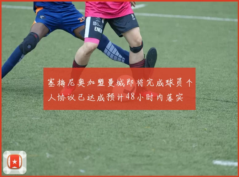 塞梅尼奥加盟曼城即将完成球员个人协议已达成预计48小时内落实