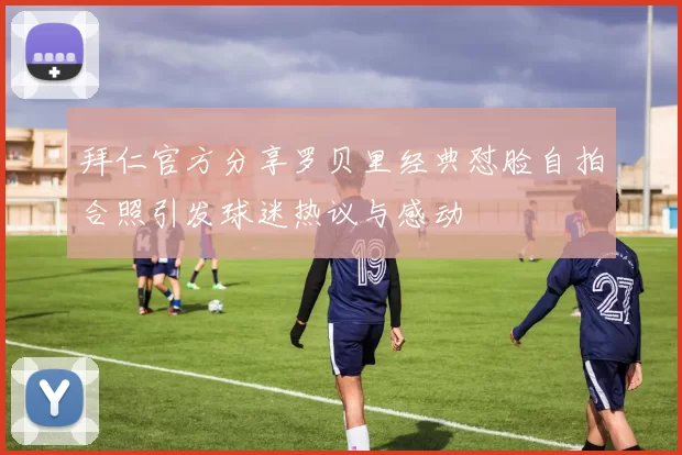 拜仁官方分享罗贝里经典怼脸自拍合照引发球迷热议与感动