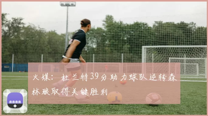 火媒：杜兰特39分助力球队逆转森林狼取得关键胜利